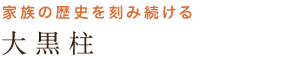 家族の歴史を刻み続ける 大黒柱