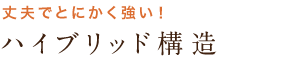 丈夫でとにかく強い！ ハイブリッド構造