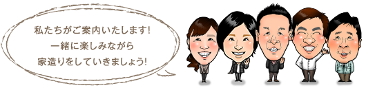 わたしたちがご案内いたします！一緒に楽しみながら家造りをしていきましょう！